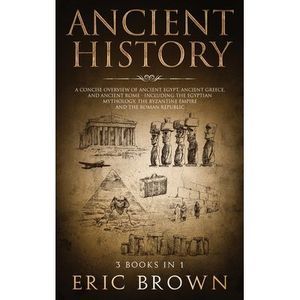 Ancient History: A Concise Overview of Ancient Egypt, Ancient Greece, and Ancien